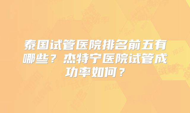 泰国试管医院排名前五有哪些？杰特宁医院试管成功率如何？