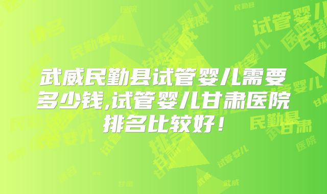 武威民勤县试管婴儿需要多少钱,试管婴儿甘肃医院排名比较好!