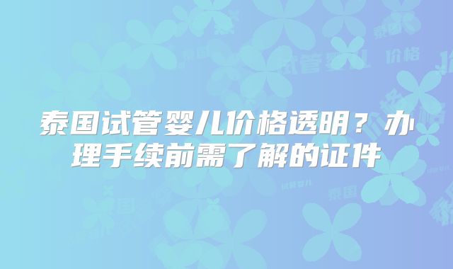 泰国试管婴儿价格透明?办理手续前需了解的证件