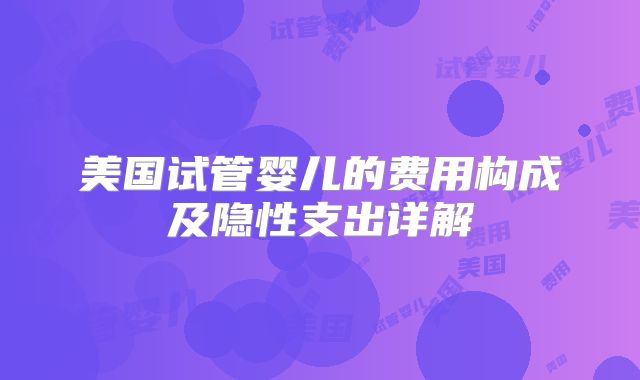 美国试管婴儿的费用构成及隐性支出详解