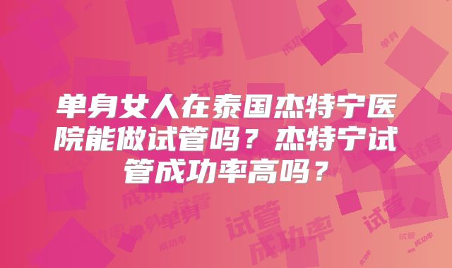 单身女人在泰国杰特宁医院能做试管吗?杰特宁试管成功率高吗?