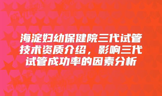 海淀妇幼保健院三代试管技术资质介绍，影响三代试管成功率的因素分析