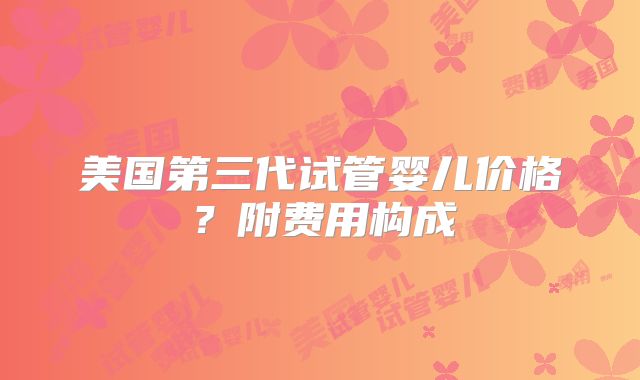 美国第三代试管婴儿价格?附费用构成