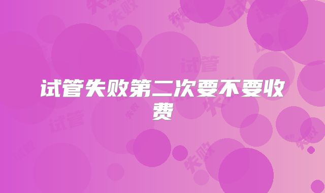 试管失败第二次要不要收费