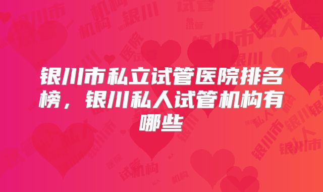 银川市私立试管医院排名榜，银川私人试管机构有哪些