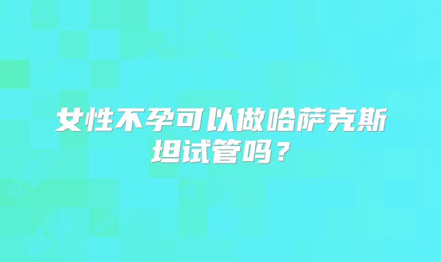 女性不孕可以做哈萨克斯坦试管吗？