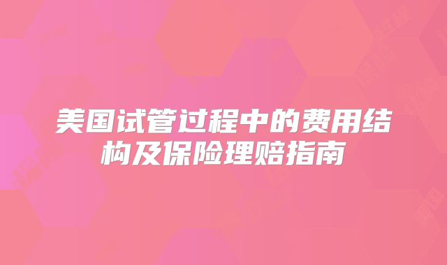 美国试管过程中的费用结构及保险理赔指南