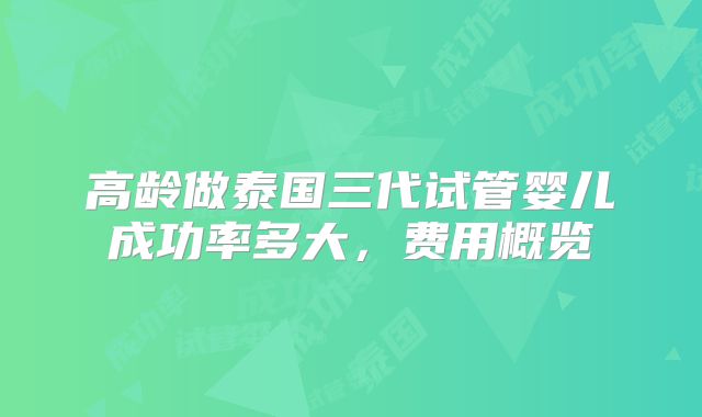 高龄做泰国三代试管婴儿成功率多大，费用概览