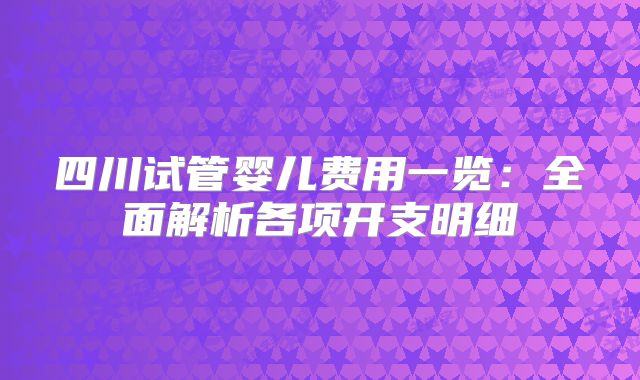 四川试管婴儿费用一览:全面解析各项开支明细