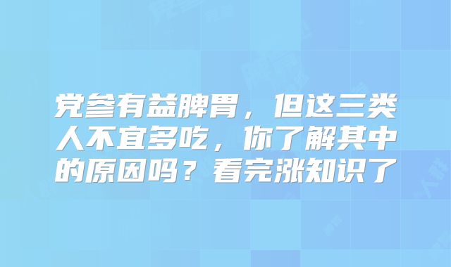 党参有益脾胃,但这三类人不宜多吃,你了解其中的原因吗?看完涨知识了