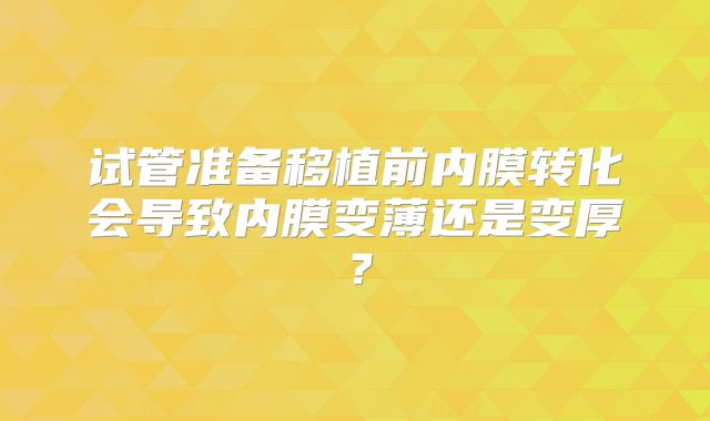 试管准备移植前内膜转化会导致内膜变薄还是变厚?