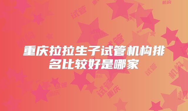 重庆拉拉生子试管机构排名比较好是哪家