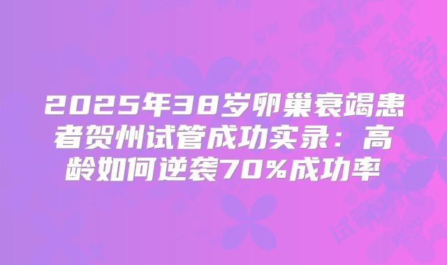 2025年38岁卵巢衰竭患者贺州试管成功实录:高龄如何逆袭70%成功率