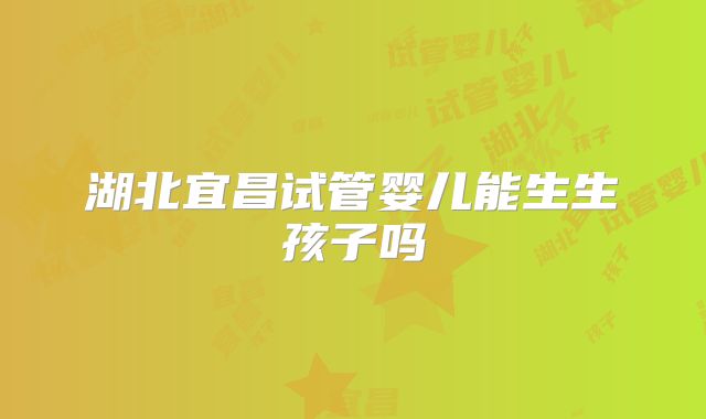 湖北宜昌试管婴儿能生生孩子吗