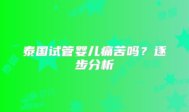 泰国试管婴儿痛苦吗？逐步分析