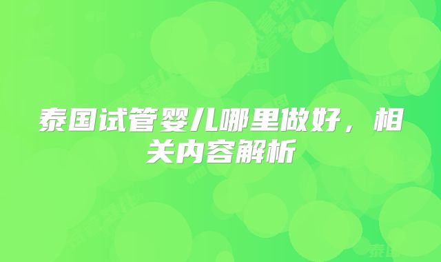 泰国试管婴儿哪里做好,相关内容解析