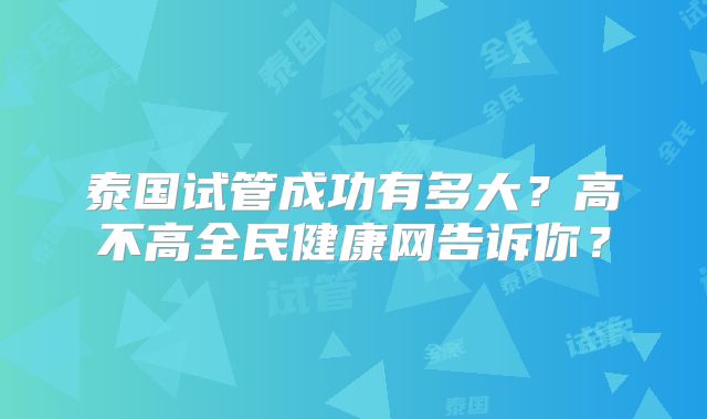 泰国试管成功有多大?高不高全民健康网告诉你?