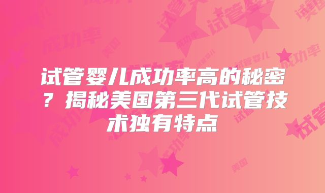 试管婴儿成功率高的秘密?揭秘美国第三代试管技术独有特点