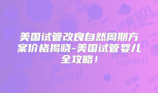美国试管改良自然周期方案价格揭晓-美国试管婴儿全攻略！