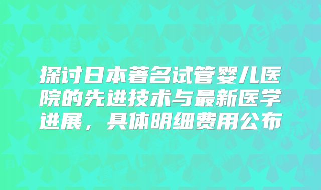 探讨日本著名试管婴儿医院的先进技术与最新医学进展,具体明细费用公布