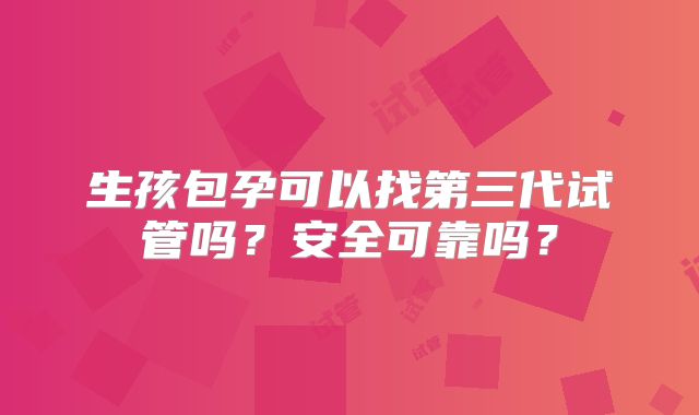 生孩包孕可以找第三代试管吗?安全可靠吗?