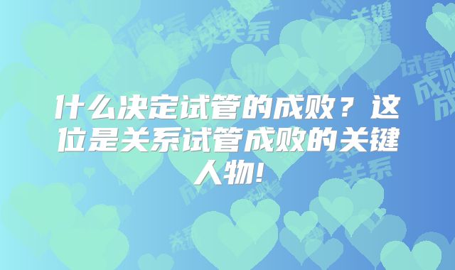 什么决定试管的成败?这位是关系试管成败的关键人物!