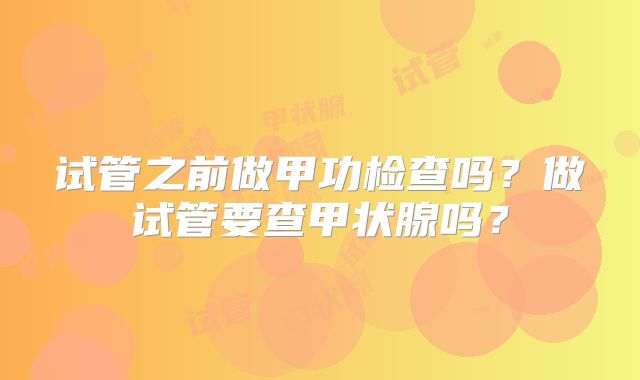 试管之前做甲功检查吗？做试管要查甲状腺吗？