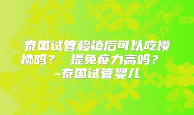 泰国试管移植后可以吃樱桃吗? 提免疫力高吗? -泰国试管婴儿
