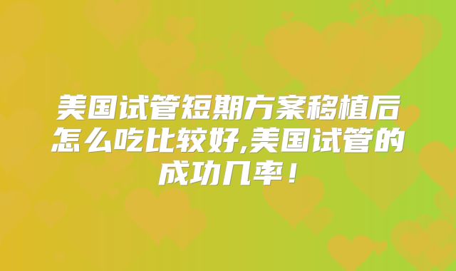 美国试管短期方案移植后怎么吃比较好,美国试管的成功几率!