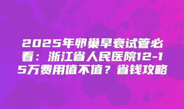 2025年卵巢早衰试管必看:浙江省人民医院12-15万费用值不值?省钱攻略