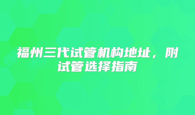 福州三代试管机构地址,附试管选择指南