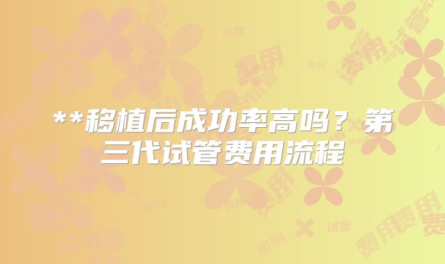 **移植后成功率高吗?第三代试管费用流程