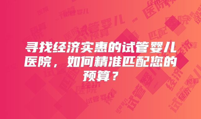 寻找经济实惠的试管婴儿医院,如何精准匹配您的预算?