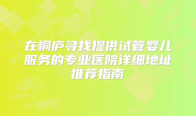 在桐庐寻找提供试管婴儿服务的专业医院详细地址推荐指南