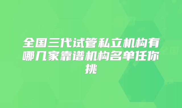 全国三代试管私立机构有哪几家靠谱机构名单任你挑
