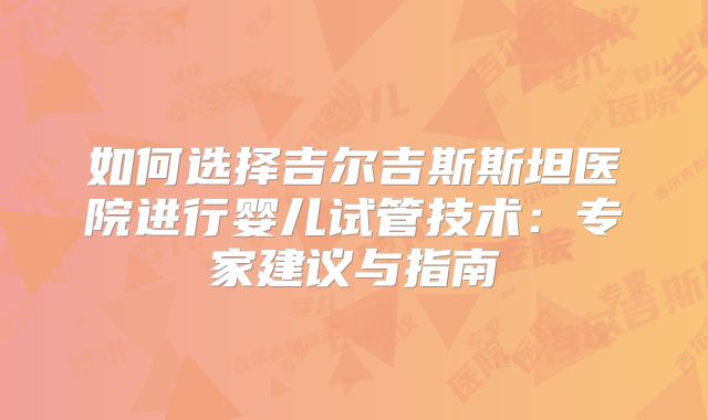 如何选择吉尔吉斯斯坦医院进行婴儿试管技术：专家建议与指南