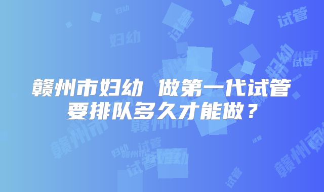 赣州市妇幼 做第一代试管要排队多久才能做？