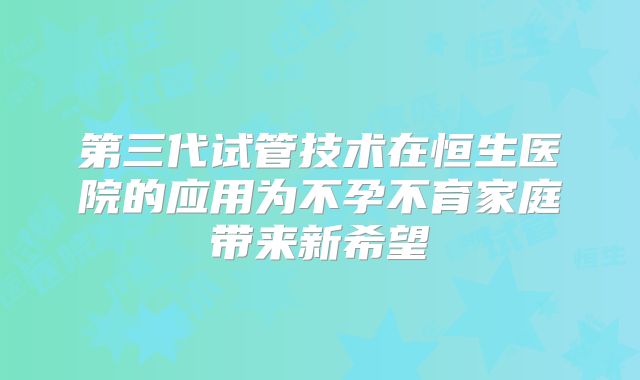 第三代试管技术在恒生医院的应用为不孕不育家庭带来新希望