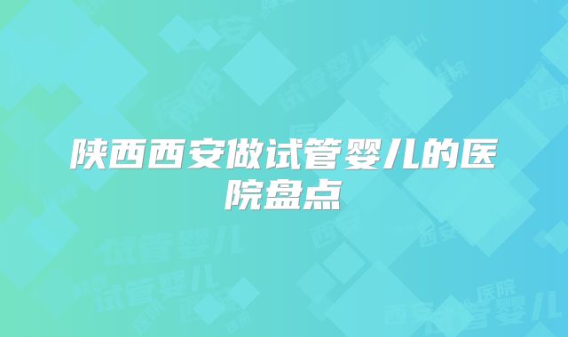 陕西西安做试管婴儿的医院盘点