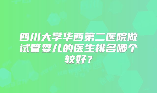 四川大学华西第二医院做试管婴儿的医生排名哪个较好?