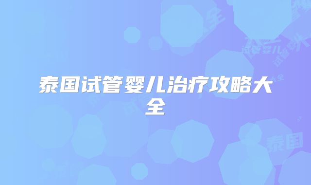 泰国试管婴儿治疗攻略大全