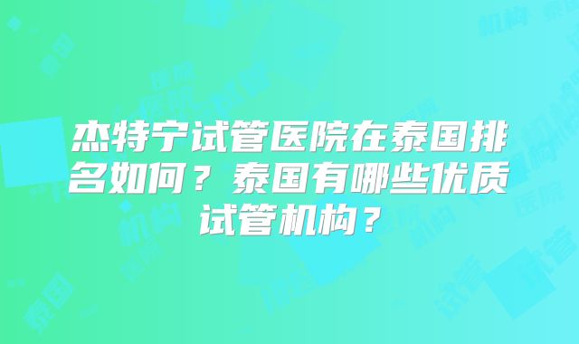 杰特宁试管医院在泰国排名如何？泰国有哪些优质试管机构？