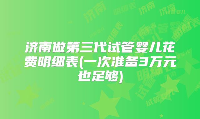 济南做第三代试管婴儿花费明细表(一次准备3万元也足够)