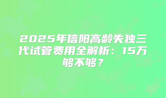 2025年信阳高龄失独三代试管费用全解析：15万够不够？