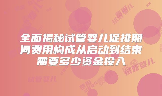 全面揭秘试管婴儿促排期间费用构成从启动到结束需要多少资金投入