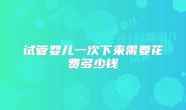 试管婴儿一次下来需要花费多少钱