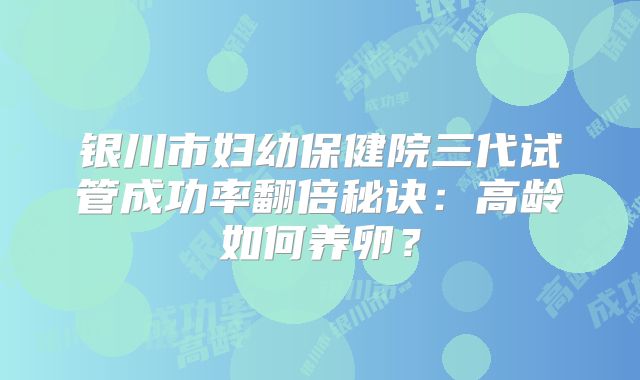 银川市妇幼保健院三代试管成功率翻倍秘诀:高龄如何养卵?