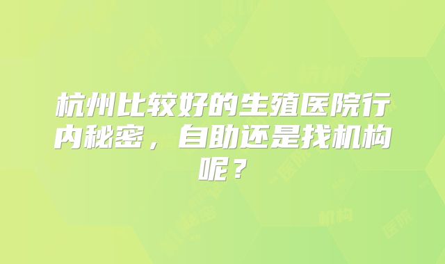 杭州比较好的生殖医院行内秘密,自助还是找机构呢?
