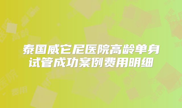 泰国威它尼医院高龄单身试管成功案例费用明细