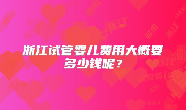 浙江试管婴儿费用大概要多少钱呢?